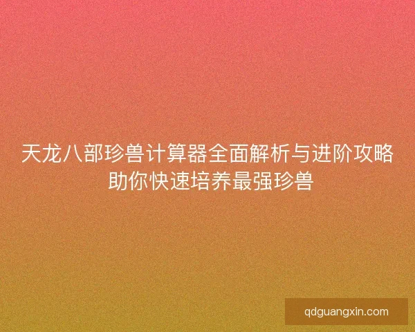 天龙八部珍兽计算器全面解析与进阶攻略 助你快速培养最强珍兽