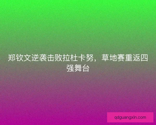 郑钦文逆袭击败拉杜卡努，草地赛重返四强舞台