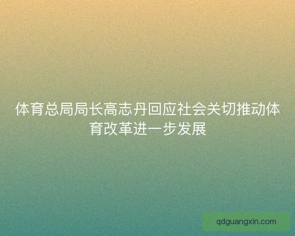 体育总局局长高志丹回应社会关切推动体育改革进一步发展