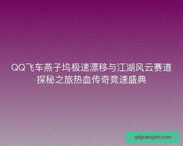 QQ飞车燕子坞极速漂移与江湖风云赛道探秘之旅热血传奇竞速盛典