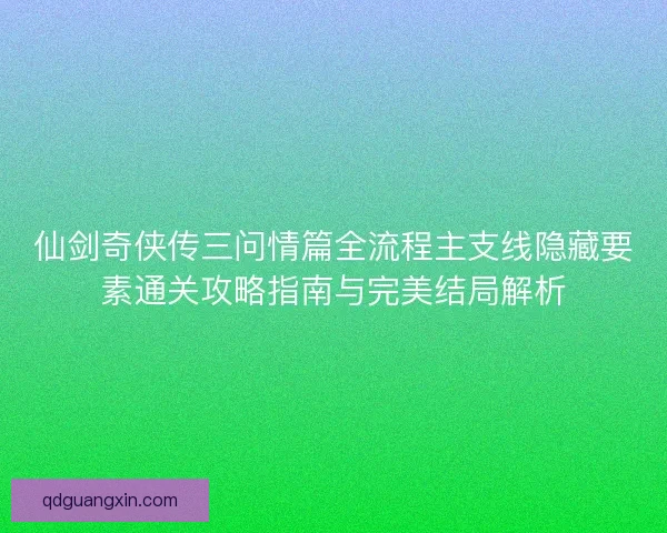 仙剑奇侠传三问情篇全流程主支线隐藏要素通关攻略指南与完美结局解析