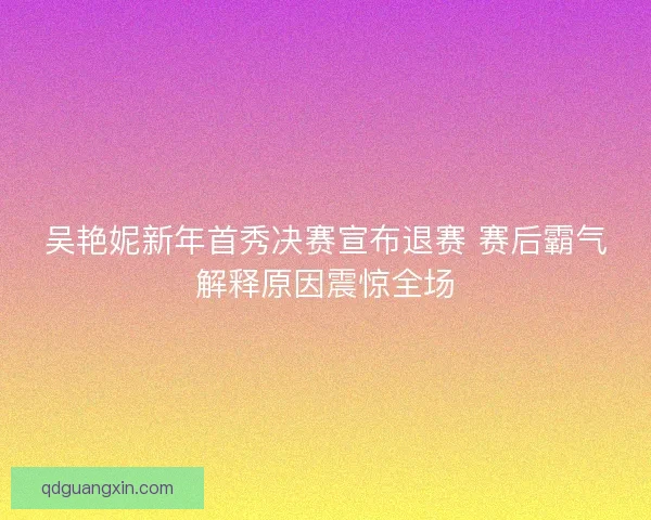 吴艳妮新年首秀决赛宣布退赛 赛后霸气解释原因震惊全场