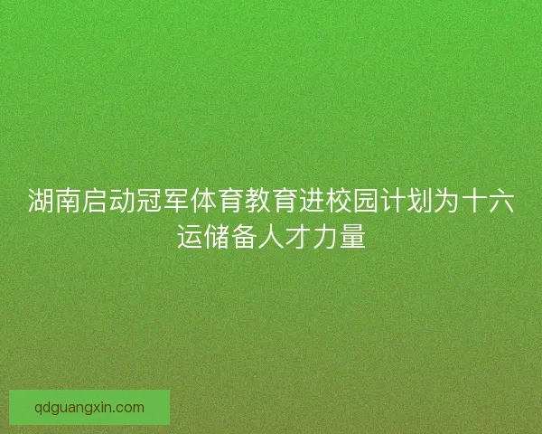 湖南启动冠军体育教育进校园计划为十六运储备人才力量