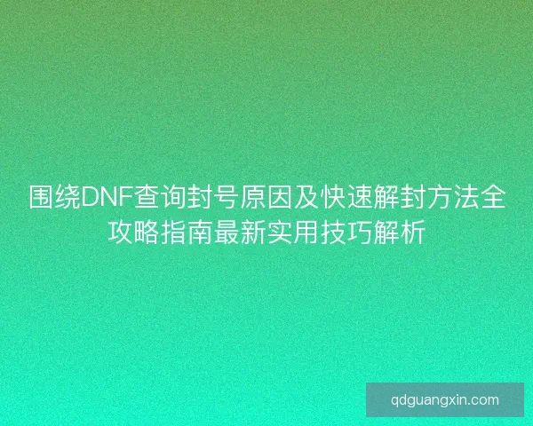 围绕DNF查询封号原因及快速解封方法全攻略指南最新实用技巧解析