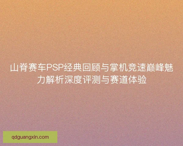 山脊赛车PSP经典回顾与掌机竞速巅峰魅力解析深度评测与赛道体验